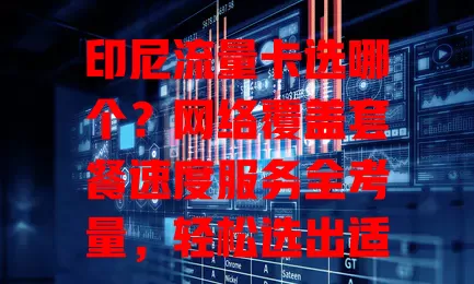 印尼流量卡选哪个？网络覆盖套餐速度服务全考量，轻松选出适合卡