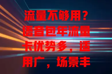 流量不够用？语音包年流量卡优势多，适用广，场景丰富，对比超划算！