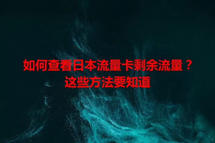 如何查看日本流量卡剩余流量？这些方法要知道