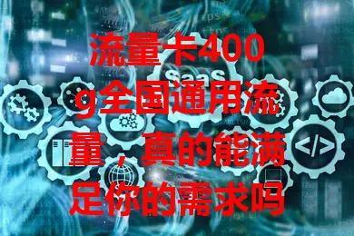 流量卡400g全国通用流量，真的能满足你的需求吗？