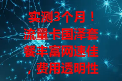 实测3个月！流量卡国泽套餐丰富网速佳，费用透明性价比高，高峰有波动但总体不错，想换卡的快来看看