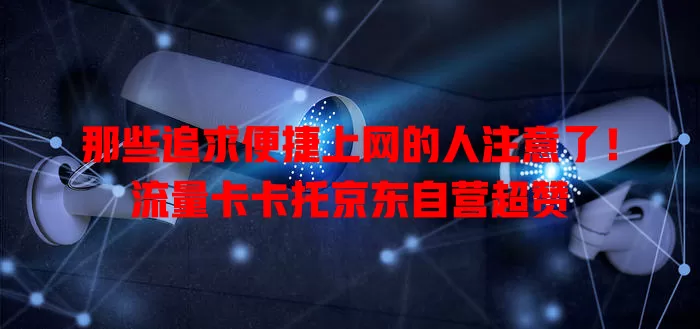 那些追求便捷上网的人注意了！流量卡卡托京东自营超赞