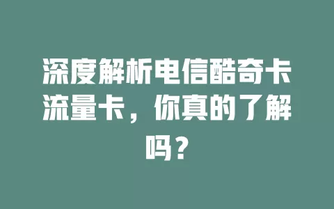 深度解析电信酷奇卡流量卡，你真的了解吗？