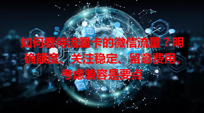 如何看待流量卡的微信流量？明确额度、关注稳定、留意费用、考虑兼容是要点