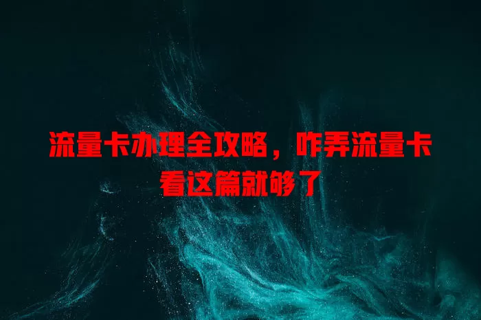 流量卡办理全攻略，咋弄流量卡看这篇就够了