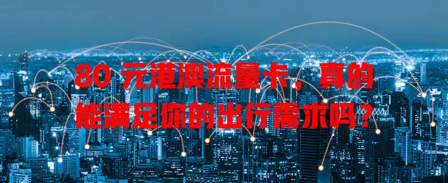 80 元港澳流量卡，真的能满足你的出行需求吗？