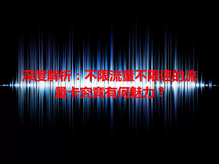 深度解析：不限流量不限速的流量卡究竟有何魅力？