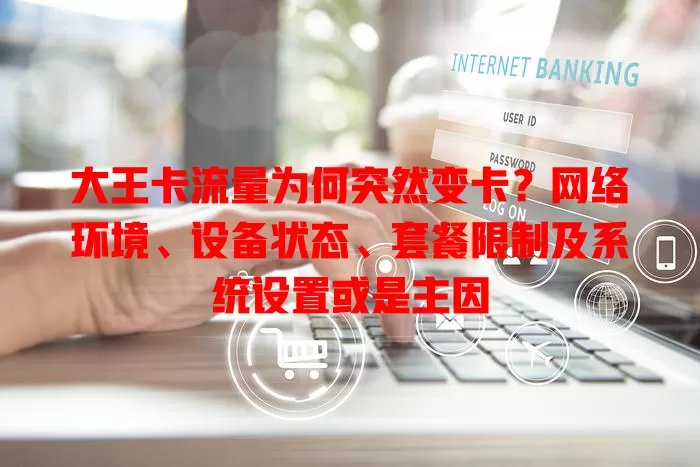 大王卡流量为何突然变卡？网络环境、设备状态、套餐限制及系统设置或是主因