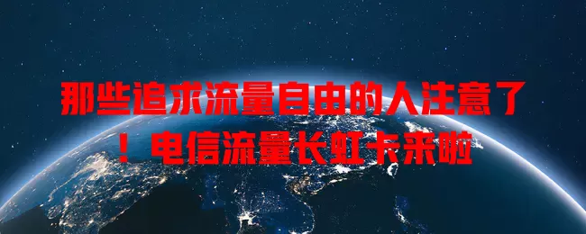 那些追求流量自由的人注意了！电信流量长虹卡来啦