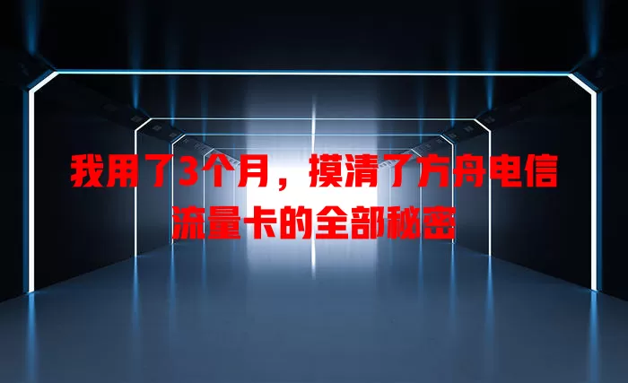 我用了3个月，摸清了方舟电信流量卡的全部秘密