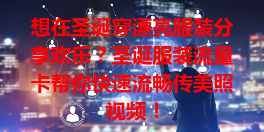 想在圣诞穿漂亮服装分享欢乐？圣诞服装流量卡帮你快速流畅传美照视频！