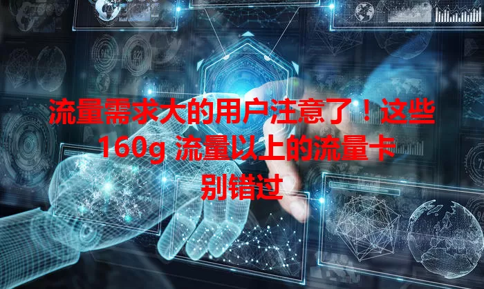 流量需求大的用户注意了！这些 160g 流量以上的流量卡别错过