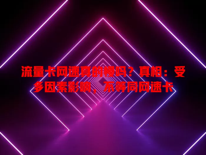 流量卡网速真的慢吗？真相：受多因素影响，不等同网速卡