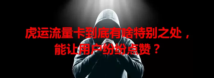 虎运流量卡到底有啥特别之处，能让用户纷纷点赞？