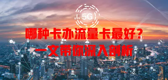 哪种卡办流量卡最好？一文带你深入剖析