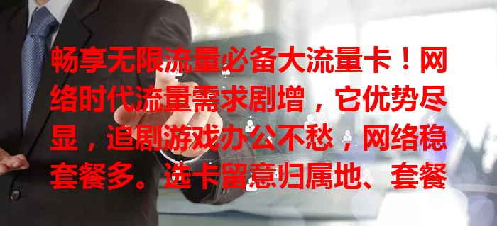 畅享无限流量必备大流量卡！网络时代流量需求剧增，它优势尽显，追剧游戏办公不愁，网络稳套餐多。选卡留意归属地、套餐等要点，轻松享畅快，告别流量困扰