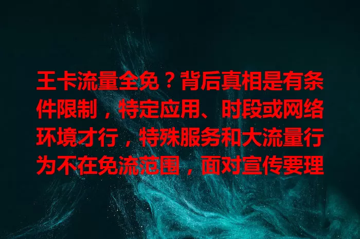 王卡流量全免？背后真相是有条件限制，特定应用、时段或网络环境才行，特殊服务和大流量行为不在免流范围，面对宣传要理性判断