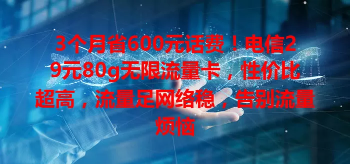 3个月省600元话费！电信29元80g无限流量卡，性价比超高，流量足网络稳，告别流量烦恼