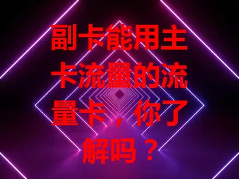 副卡能用主卡流量的流量卡，你了解吗？