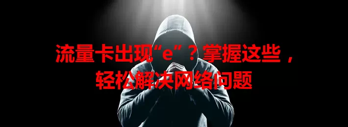流量卡出现“e”？掌握这些，轻松解决网络问题