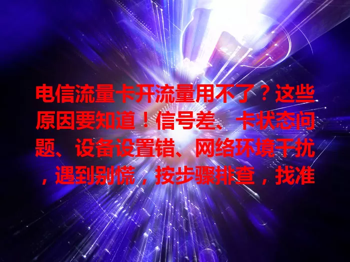 电信流量卡开流量用不了？这些原因要知道！信号差、卡状态问题、设备设置错、网络环境干扰，遇到别慌，按步骤排查，找准问题解决，就能畅享网络便利