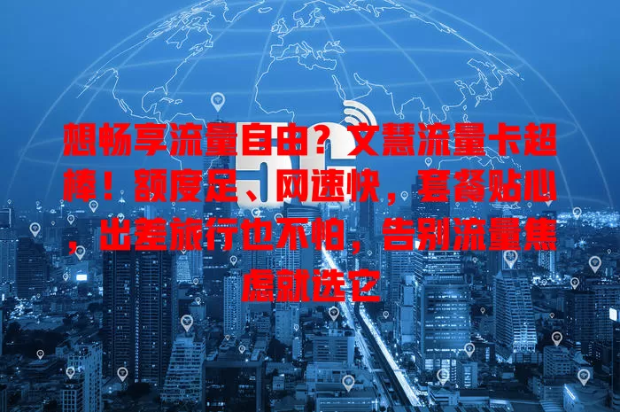 想畅享流量自由？文慧流量卡超棒！额度足、网速快，套餐贴心，出差旅行也不怕，告别流量焦虑就选它
