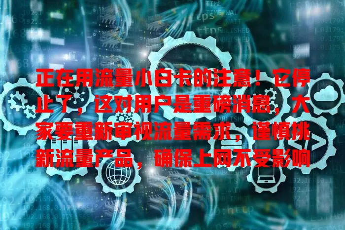 正在用流量小白卡的注意！它停止了，这对用户是重磅消息，大家要重新审视流量需求，谨慎挑新流量产品，确保上网不受影响
