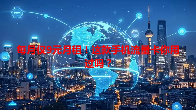 每月仅9元月租！这款手机流量卡你用过吗？