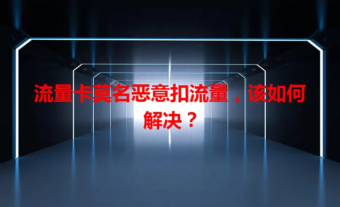 流量卡莫名恶意扣流量，该如何解决？