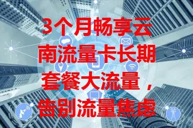 3个月畅享云南流量卡长期套餐大流量，告别流量焦虑！

充足流量满足日常所需，长期套餐省心省力，性价比高。无论城市乡村，网络超稳，让你尽情享受网络便利，快来试试这款超赞流量卡！