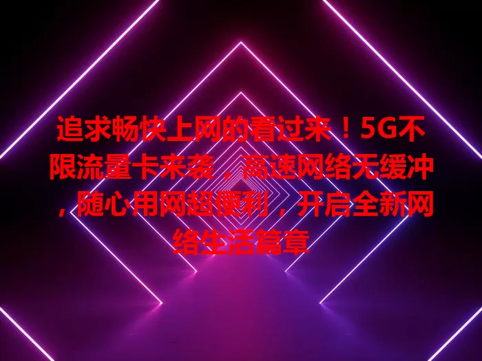 追求畅快上网的看过来！5G不限流量卡来袭，高速网络无缓冲，随心用网超便利，开启全新网络生活篇章