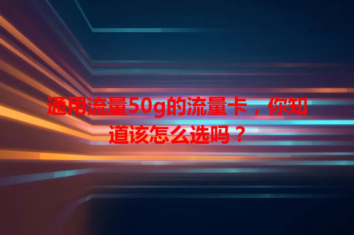 通用流量50g的流量卡，你知道该怎么选吗？