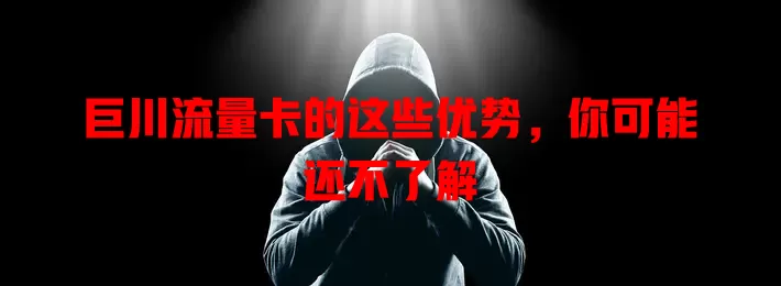 巨川流量卡的这些优势，你可能还不了解