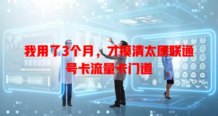 我用了3个月，才摸清太原联通号卡流量卡门道