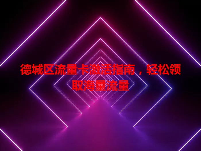 德城区流量卡激活指南，轻松领取海量流量