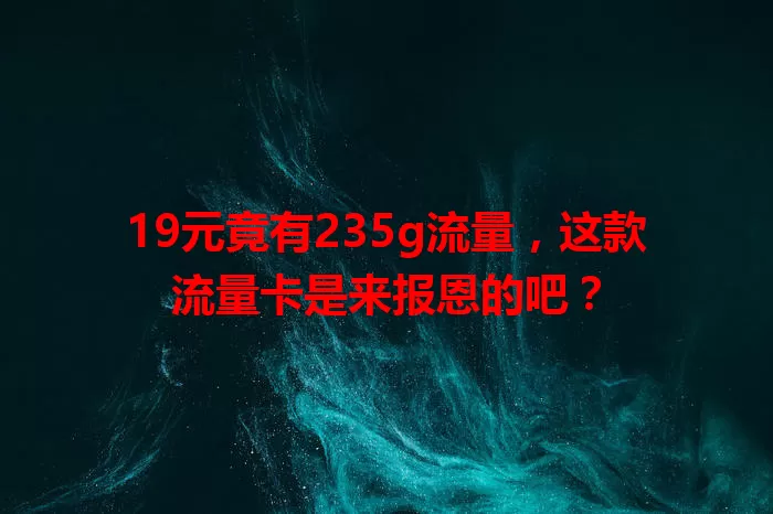 19元竟有235g流量，这款流量卡是来报恩的吧？