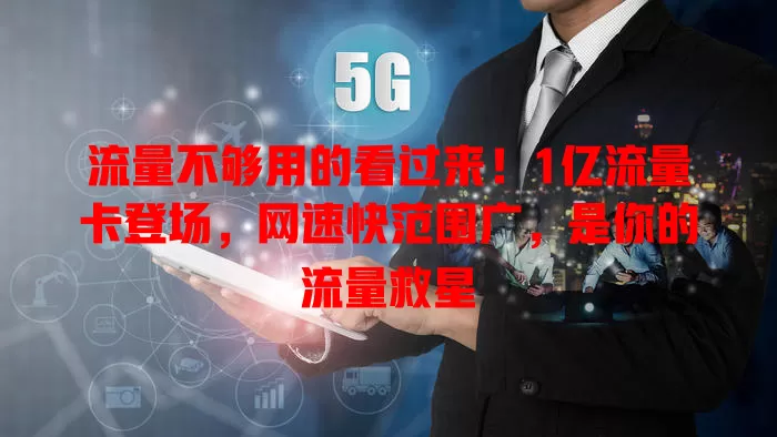 流量不够用的看过来！1亿流量卡登场，网速快范围广，是你的流量救星