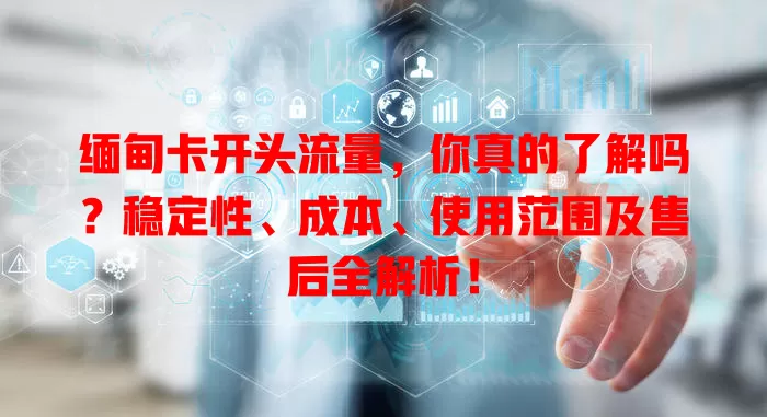 缅甸卡开头流量，你真的了解吗？稳定性、成本、使用范围及售后全解析！