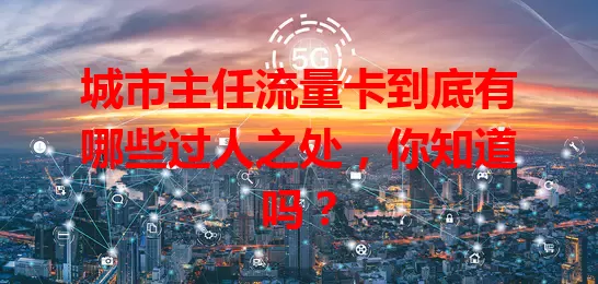 城市主任流量卡到底有哪些过人之处，你知道吗？