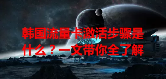 韩国流量卡激活步骤是什么？一文带你全了解