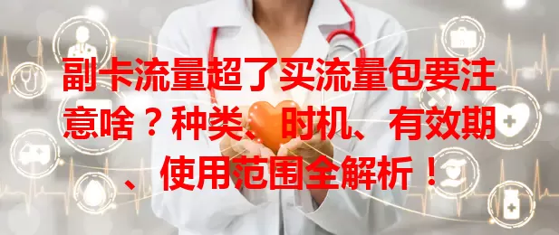 副卡流量超了买流量包要注意啥？种类、时机、有效期、使用范围全解析！