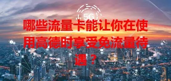 哪些流量卡能让你在使用高德时享受免流量待遇？