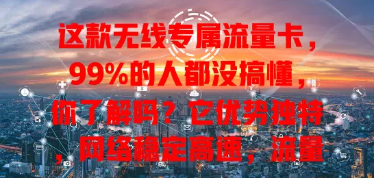 这款无线专属流量卡，99%的人都没搞懂，你了解吗？它优势独特，网络稳定高速，流量精准，还有特色服务。选卡要谨慎，按需挑套餐，了解规定条款，让网络生活更精彩