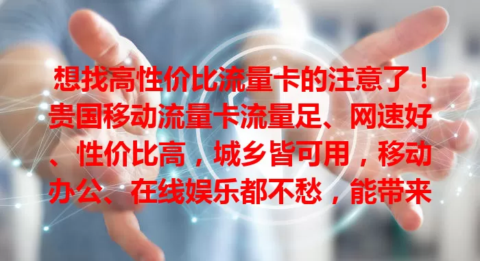 想找高性价比流量卡的注意了！贵国移动流量卡流量足、网速好、性价比高，城乡皆可用，移动办公、在线娱乐都不愁，能带来优质网络体验，快来考虑！