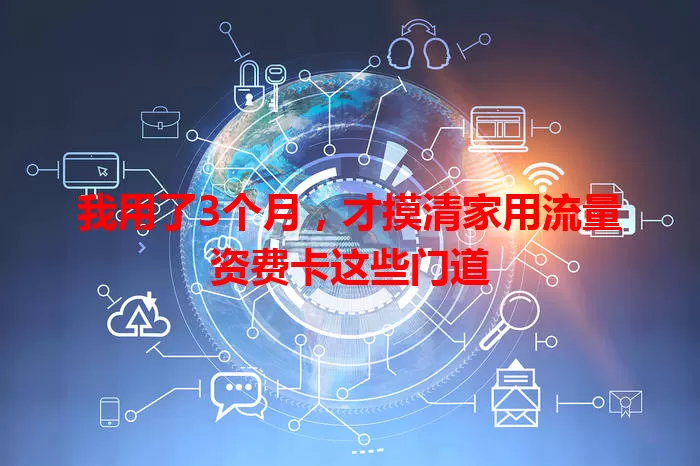 我用了3个月，才摸清家用流量资费卡这些门道