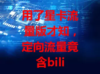 用了星卡流量版才知，定向流量竟含bili！通用流量足、网络稳、费用实惠，让你在B站尽情遨游无压力，满足多样流量需求