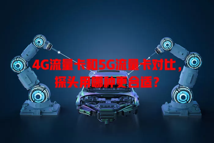 4G流量卡和5G流量卡对比，探头用哪种更合适？