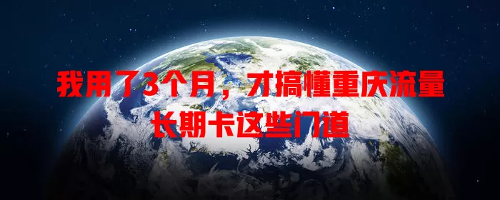 我用了3个月，才搞懂重庆流量长期卡这些门道