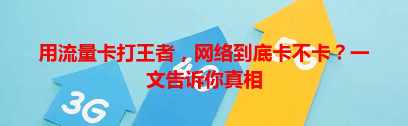 用流量卡打王者，网络到底卡不卡？一文告诉你真相