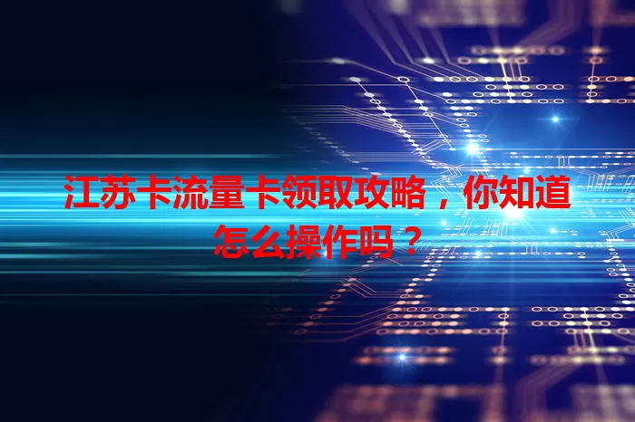 江苏卡流量卡领取攻略，你知道怎么操作吗？